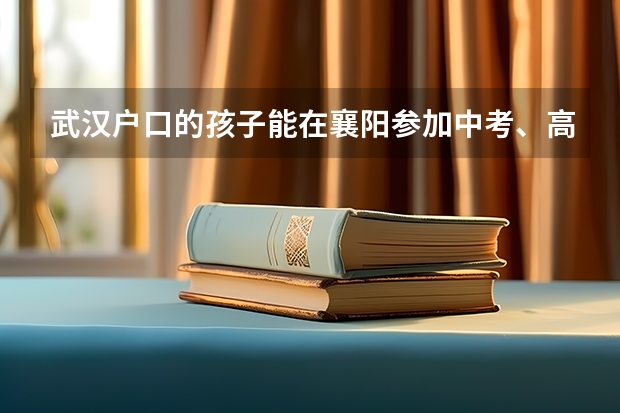 武汉户口的孩子能在襄阳参加中考、高考吗？