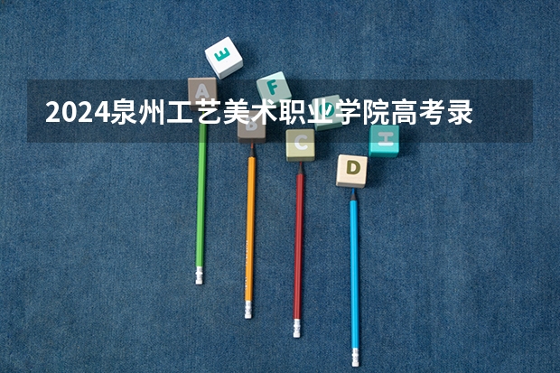 2024泉州工艺美术职业学院高考录取批次线一览表（高考分数线）