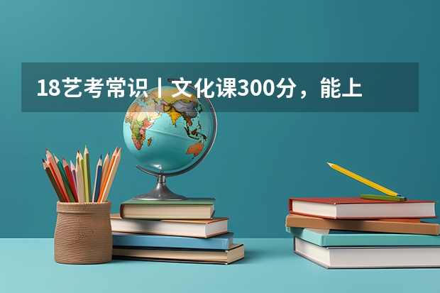 18艺考常识丨文化课300分，能上什么学校