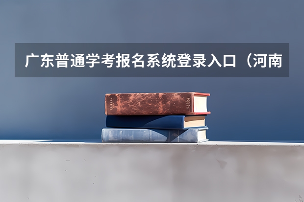 广东普通学考报名系统登录入口(河南高考报名平台登录入口在哪儿)