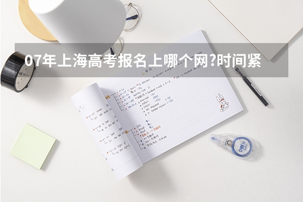 07年上海高考报名上哪个网?时间紧迫,请大家帮忙!!