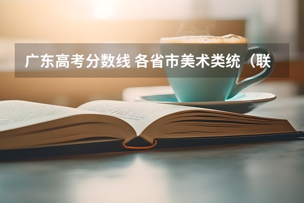 广东高考分数线 各省市美术类统（联）考合格线汇总！