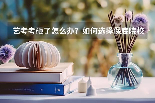艺考考砸了怎么办？如何选择保底院校？
