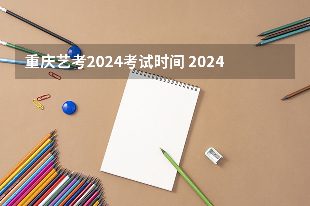 重庆艺考2024考试时间 2024年艺考的时间安排是怎样的？