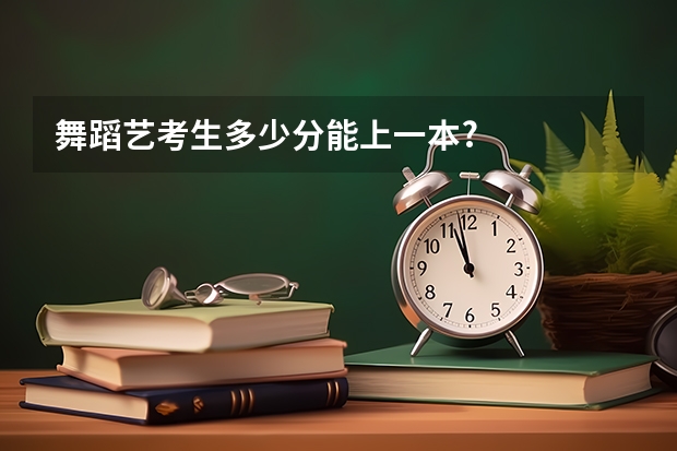 舞蹈艺考生多少分能上一本?