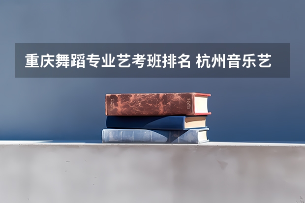 重庆舞蹈专业艺考班排名 杭州音乐艺考培训机构排名榜