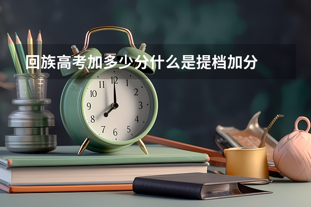 回族高考加多少分什么是提档加分