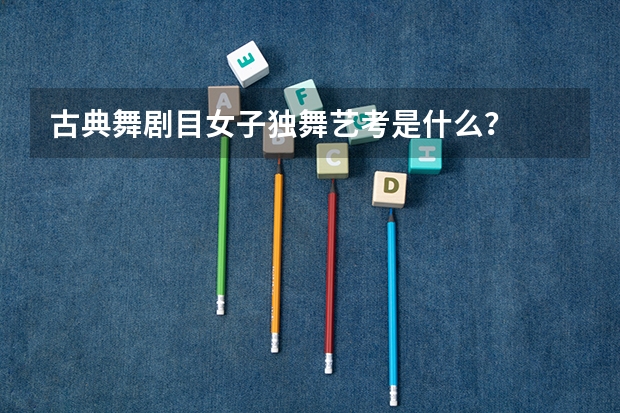 古典舞剧目女子独舞艺考是什么？