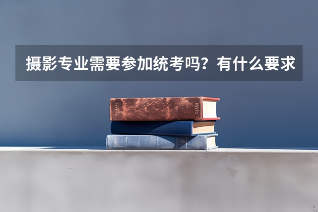 摄影专业需要参加统考吗？有什么要求吗？