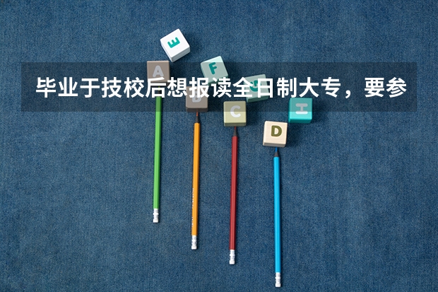 毕业于技校后想报读全日制大专，要参加什么高考，去哪里报名参加高考？