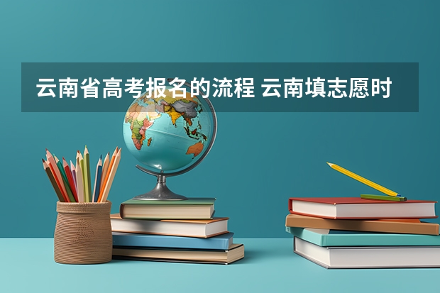 云南省高考报名的流程 云南填志愿时间
