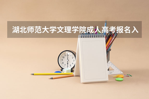湖北师范大学文理学院成人高考报名入口？（湖北科技学院成人高考报名入口？）