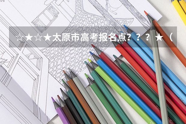 ☆★☆★太原市高考报名点？？？★（山西工程科技职业大学自学考试难不难考上？）