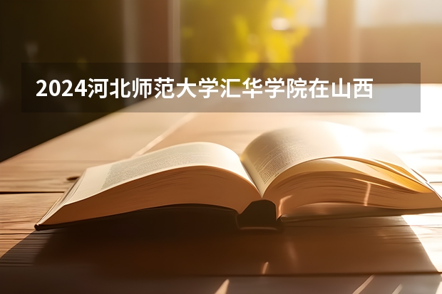 2024河北师范大学汇华学院在山西招生计划表
