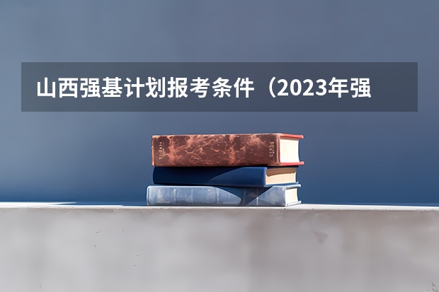 山西强基计划报考条件（2023年强基计划报名时间）