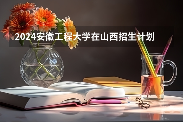 2024安徽工程大学在山西招生计划表