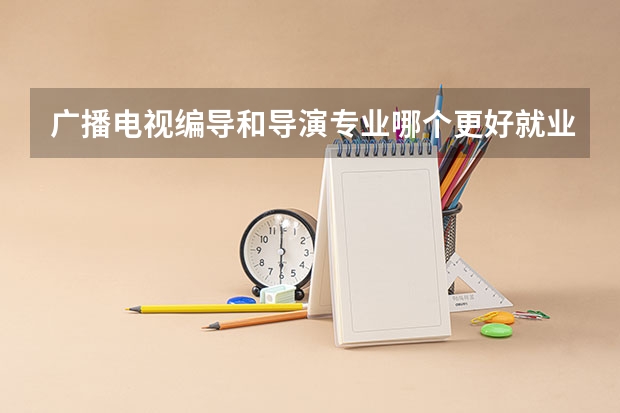 广播电视编导和导演专业哪个更好就业? 这两个专业分别在哪些学校是强项?请列举!