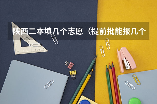陕西二本填几个志愿（提前批能报几个学校几个专业）