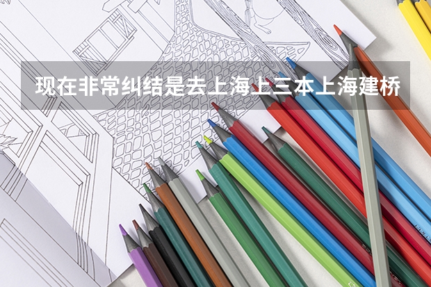 现在非常纠结是去上海上三本上海建桥学院，还是去俄罗斯远东联邦大学留学，现在很焦虑，不知怎么选择了。