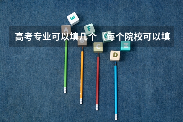 高考专业可以填几个（每个院校可以填几个专业）