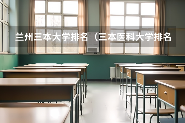 兰州三本大学排名（三本医科大学排名及分数线）