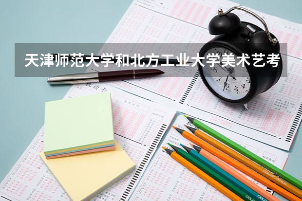 天津师范大学和北方工业大学美术艺考撞日子了，纠结中，哪个学校...