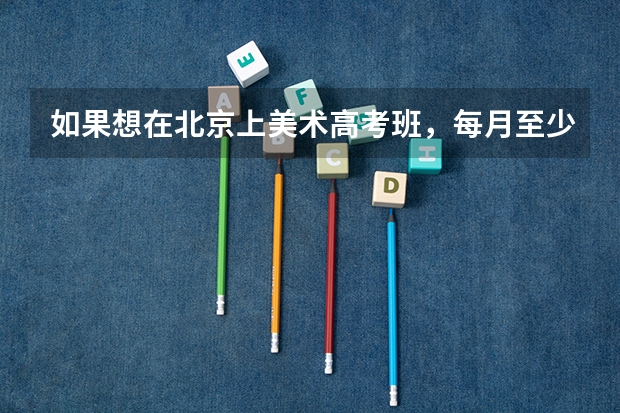 如果想在北京上美术高考班，每月至少要多少学费？