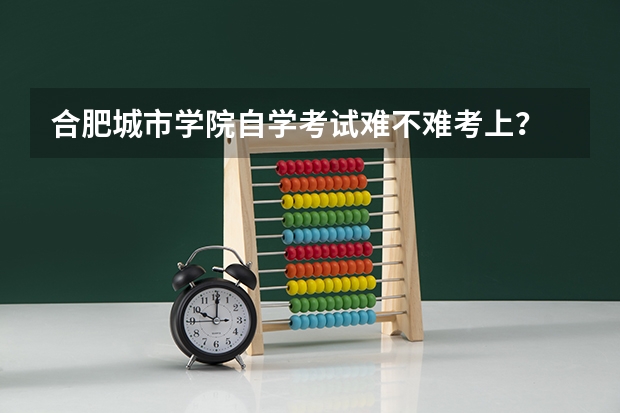 合肥城市学院自学考试难不难考上？ 合肥工业大学自学考试难不难考上？