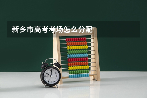 新乡市高考考场怎么分配