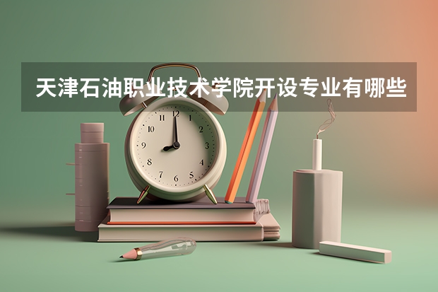 天津石油职业技术学院开设专业有哪些 就业前景如何