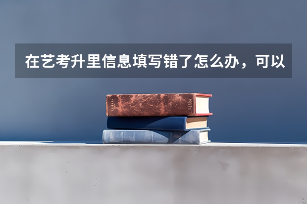 在艺考升里信息填写错了怎么办，可以重新填写么