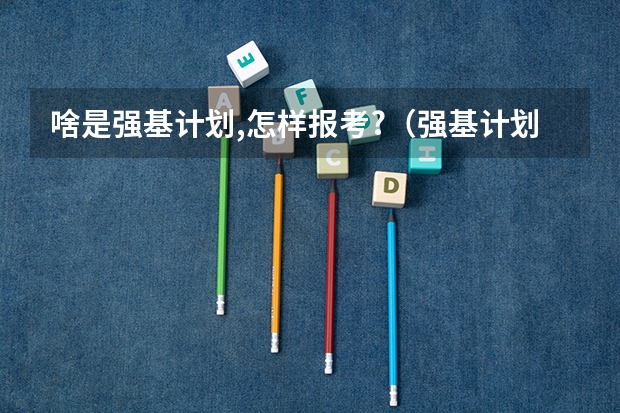 啥是强基计划,怎样报考?（强基计划几月份报名）