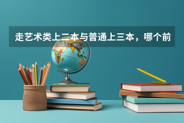 走艺术类上二本与普通上三本，哪个前景更好，就业方便