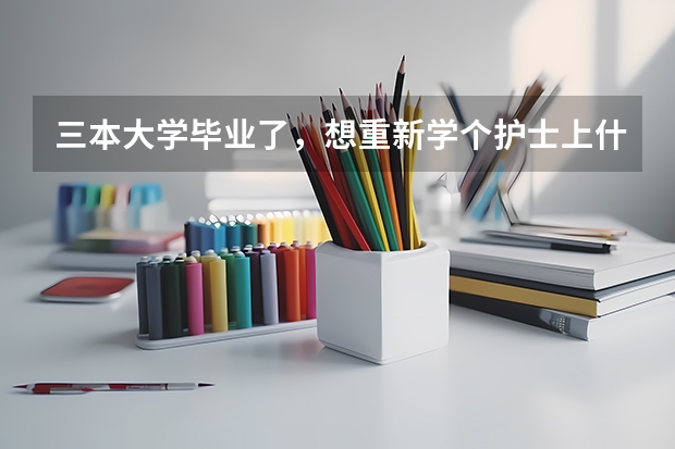 三本大学毕业了，想重新学个护士上什么学校