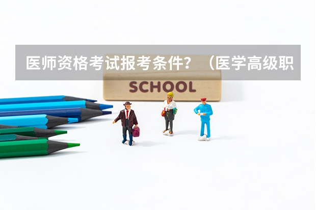 医师资格考试报考条件？（医学高级职称报考条件专业）