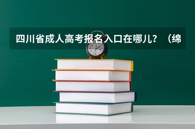 四川省成人高考报名入口在哪儿？（绵阳师范学院成人高考报名入口？）