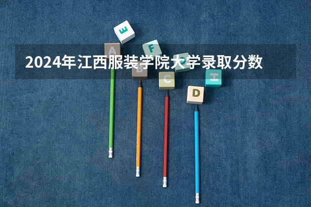 2024年江西服装学院大学录取分数线是多少？