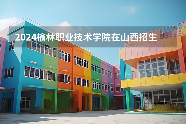 2024榆林职业技术学院在山西招生计划表