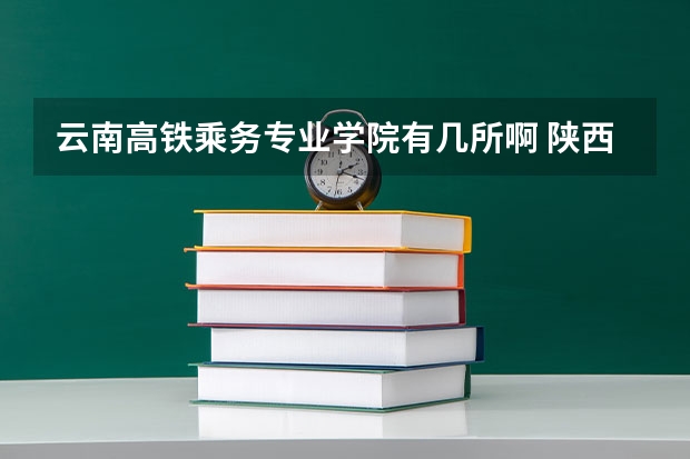云南高铁乘务专业学院有几所啊 陕西铁路工程职业技术学院报考政策解读
