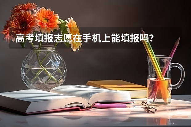 高考填报志愿在手机上能填报吗？