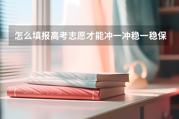 怎么填报高考志愿才能冲一冲稳一稳保一保？