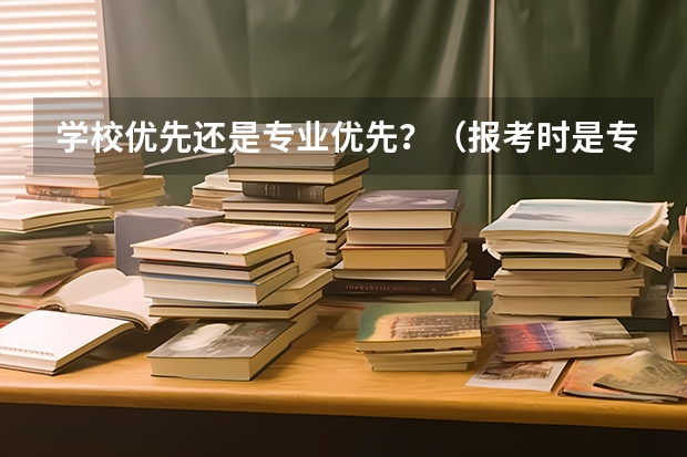学校优先还是专业优先？（报考时是专业优先还是学校优先？）