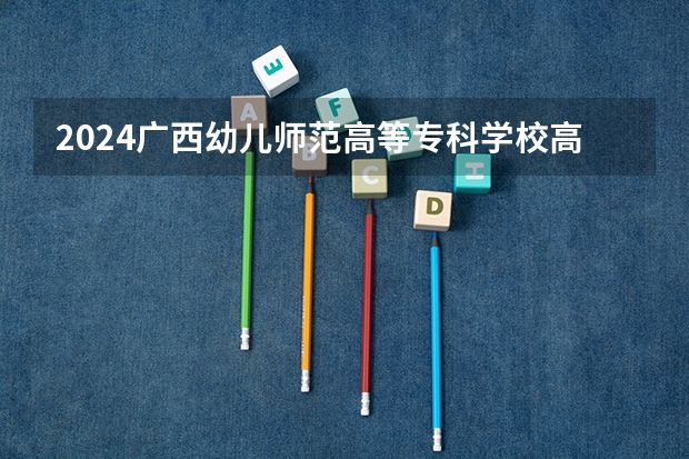 2024广西幼儿师范高等专科学校高考录取批次线一览表（高考分数线）