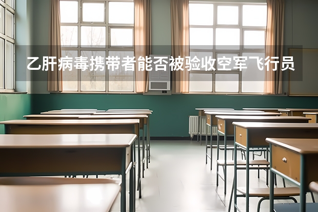 乙肝病毒携带者能否被验收空军飞行员?还有民航的? 要根据现在最新标准,权威! 关于民航招飞上站体检的问题