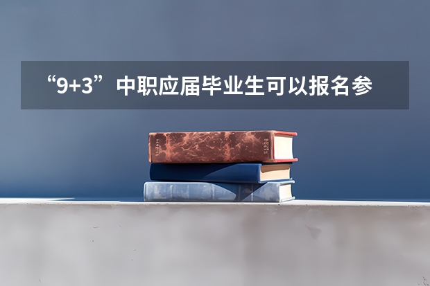 “9+3”中职应届毕业生可以报名参加普通高考吗