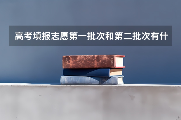高考填报志愿第一批次和第二批次有什么区别