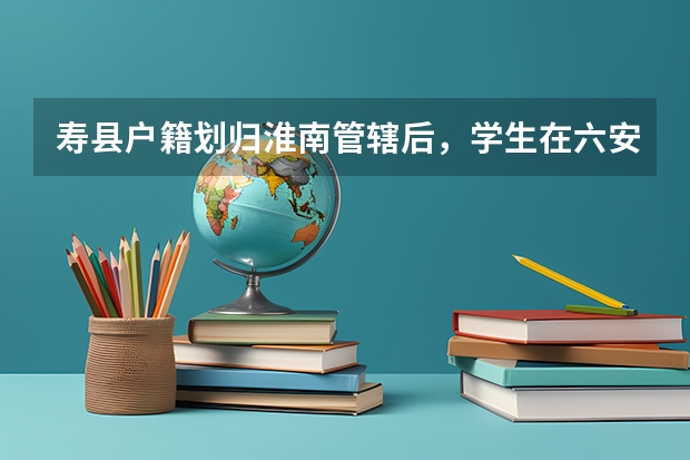 寿县户籍划归淮南管辖后，学生在六安高考有什么影响？