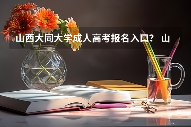 山西大同大学成人高考报名入口？ 山西师范大学现代文理学院成人高考报名入口？