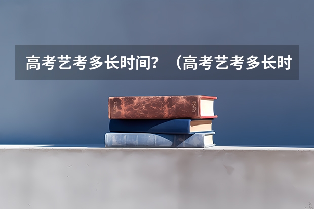 高考艺考多长时间？（高考艺考多长时间）