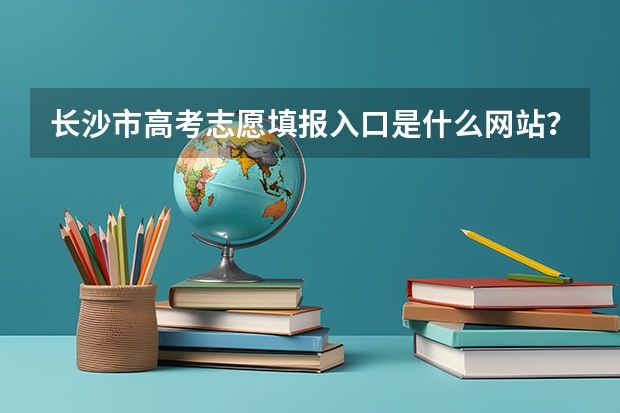 长沙市高考志愿填报入口是什么网站？